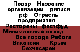 Повар › Название организации ­ диписи.рф › Отрасль предприятия ­ Рестораны, фастфуд › Минимальный оклад ­ 10 000 - Все города Работа » Вакансии   . Крым,Бахчисарай